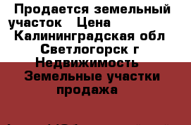 Продается земельный участок › Цена ­ 3 200 000 - Калининградская обл., Светлогорск г. Недвижимость » Земельные участки продажа   